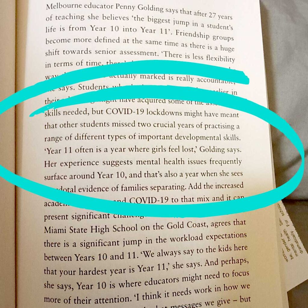 Quote from L Platers: "COVID-19 lockdowns might have meant that other students missed two crucial years of practising a range of different types of important developmental skills. 'Year 11 often is a year where girls feel lost,' Golding says. her experience suggests mental health issues frequently surface around Year 10, and that's also a year when she sees anecdotal evidence of families separating."